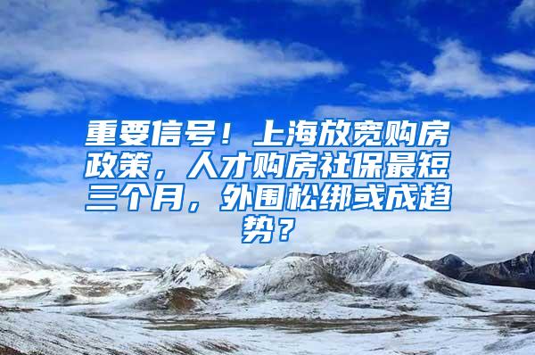 重要信号！上海放宽购房政策，人才购房社保最短三个月，外围松绑或成趋势？