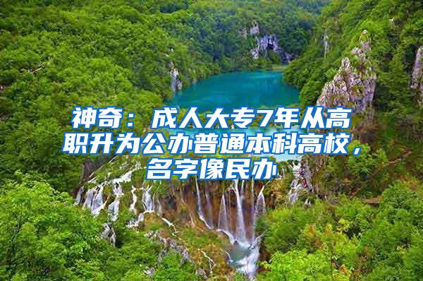 神奇：成人大专7年从高职升为公办普通本科高校，名字像民办