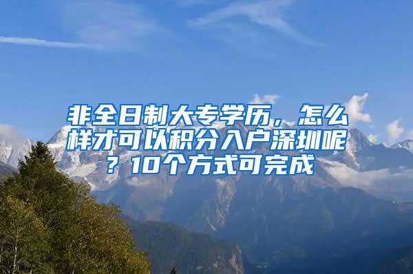 非全日制大专学历，怎么样才可以积分入户深圳呢？10个方式可完成