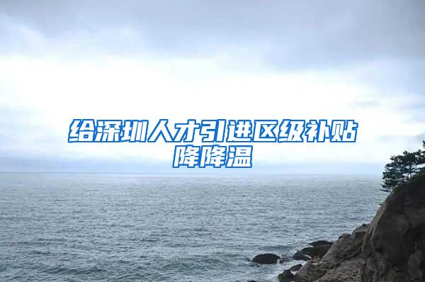 给深圳人才引进区级补贴降降温