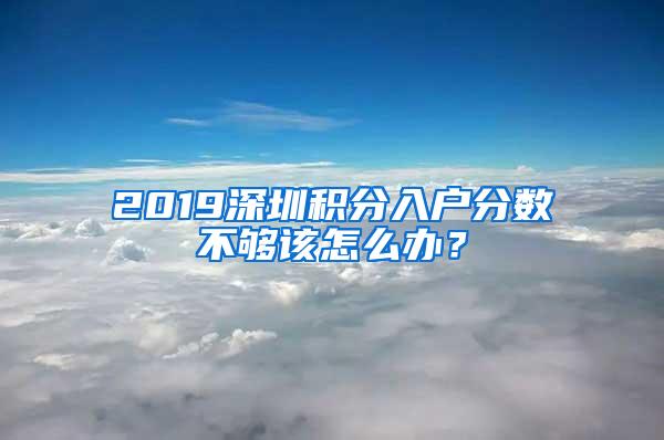 2019深圳积分入户分数不够该怎么办？