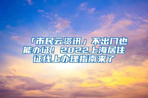 「市民云资讯」不出门也能办证！2022上海居住证线上办理指南来了