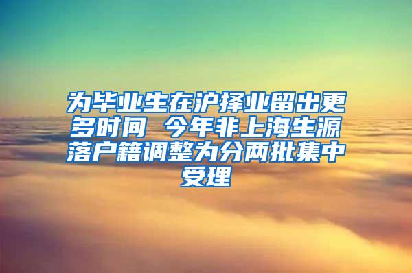 为毕业生在沪择业留出更多时间 今年非上海生源落户籍调整为分两批集中受理