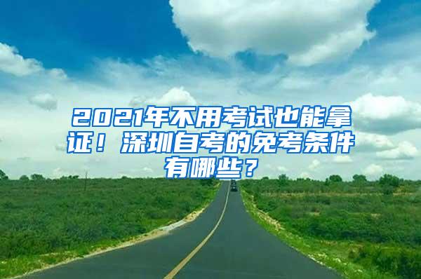 2021年不用考试也能拿证！深圳自考的免考条件有哪些？