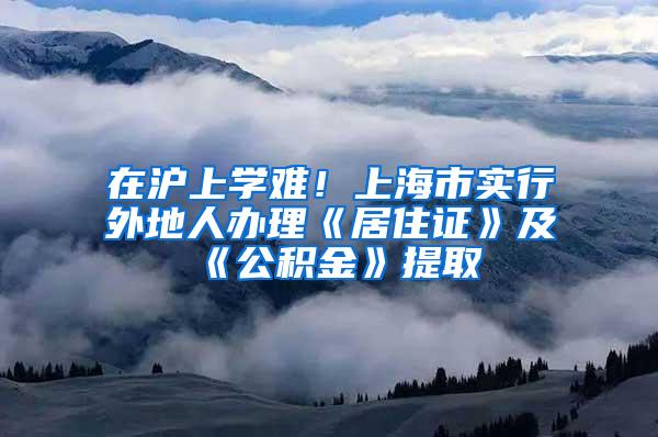 在沪上学难！上海市实行外地人办理《居住证》及《公积金》提取