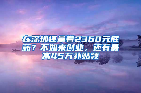 在深圳还拿着2360元底薪？不如来创业，还有最高45万补贴领