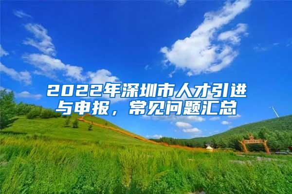 2022年深圳市人才引进与申报，常见问题汇总