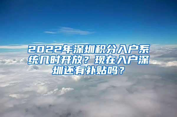 2022年深圳积分入户系统几时开放？现在入户深圳还有补贴吗？