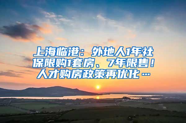 上海临港：外地人1年社保限购1套房、7年限售！人才购房政策再优化…