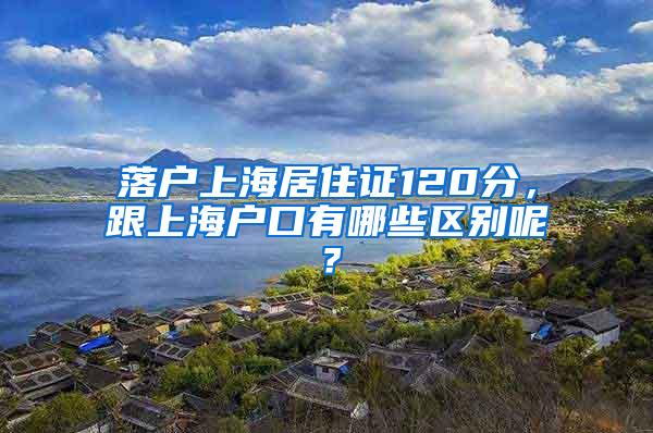 落户上海居住证120分，跟上海户口有哪些区别呢？