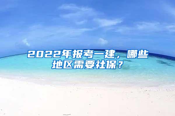 2022年报考一建，哪些地区需要社保？