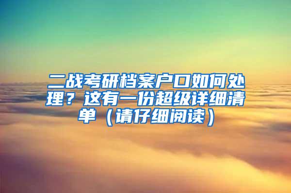 二战考研档案户口如何处理？这有一份超级详细清单（请仔细阅读）