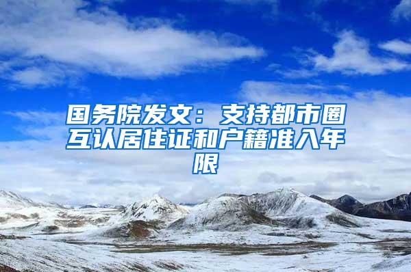 国务院发文：支持都市圈互认居住证和户籍准入年限