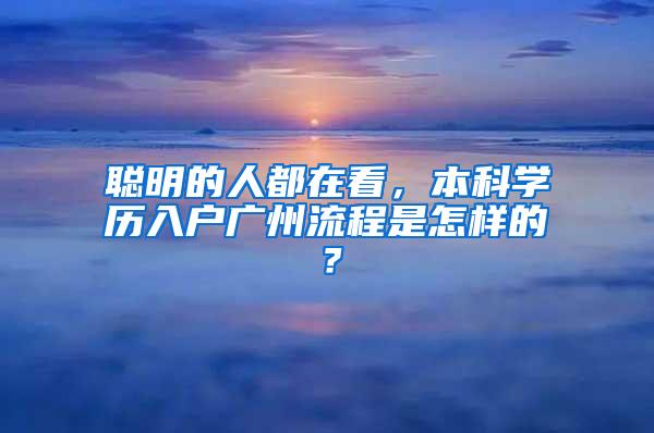 聪明的人都在看，本科学历入户广州流程是怎样的？