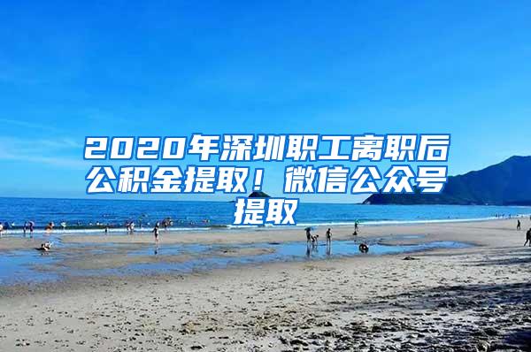 2020年深圳职工离职后公积金提取！微信公众号提取