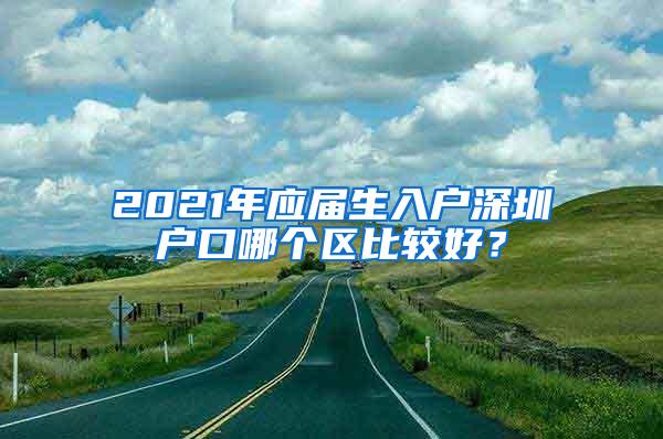 2021年应届生入户深圳户口哪个区比较好？