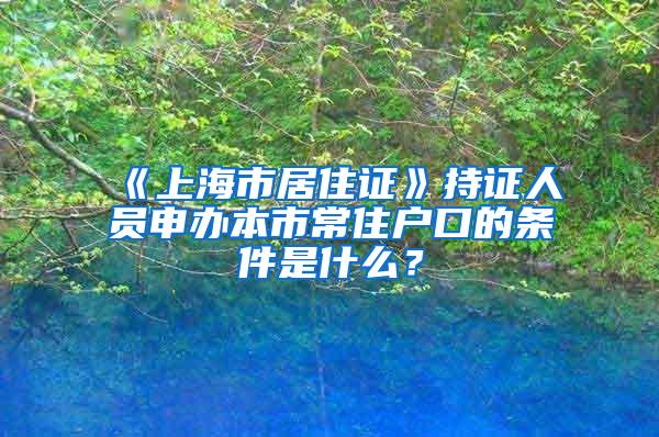 《上海市居住证》持证人员申办本市常住户口的条件是什么？