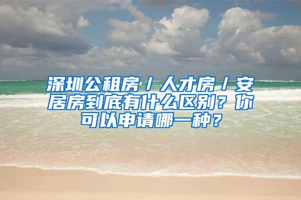 深圳公租房／人才房／安居房到底有什么区别？你可以申请哪一种？