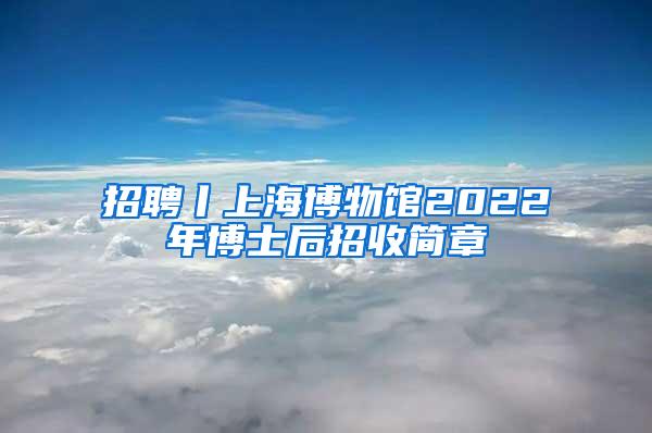 招聘丨上海博物馆2022年博士后招收简章