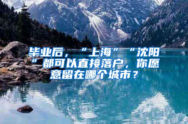 毕业后，“上海”“沈阳”都可以直接落户，你愿意留在哪个城市？