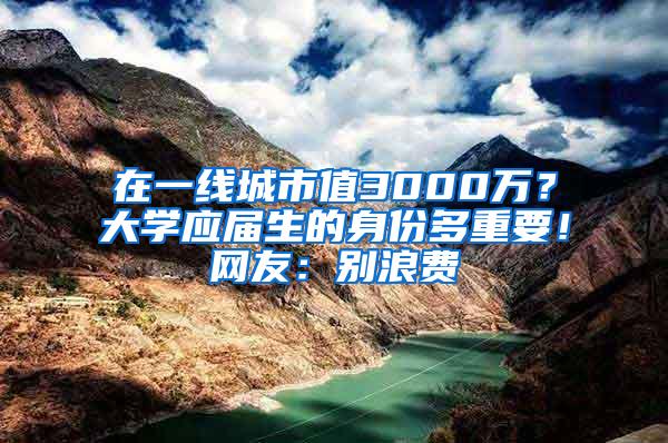 在一线城市值3000万？大学应届生的身份多重要！网友：别浪费