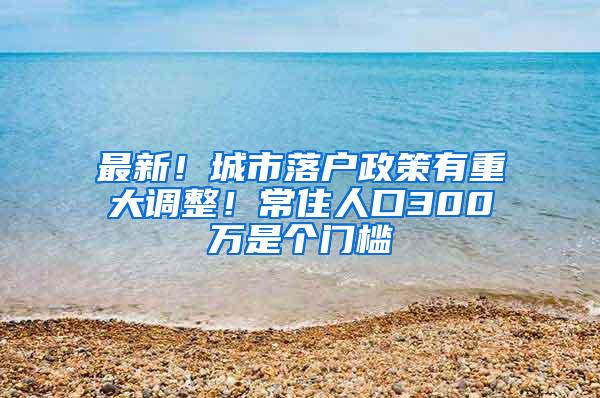 最新！城市落户政策有重大调整！常住人口300万是个门槛