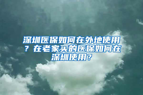 深圳医保如何在外地使用？在老家买的医保如何在深圳使用？