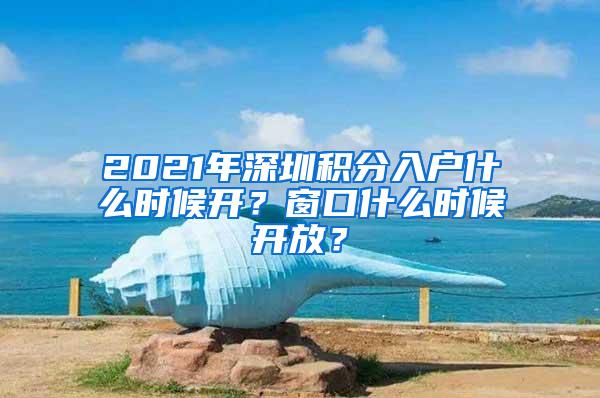 2021年深圳积分入户什么时候开？窗口什么时候开放？