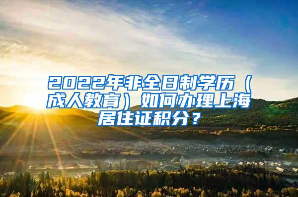 2022年非全日制学历（成人教育）如何办理上海居住证积分？