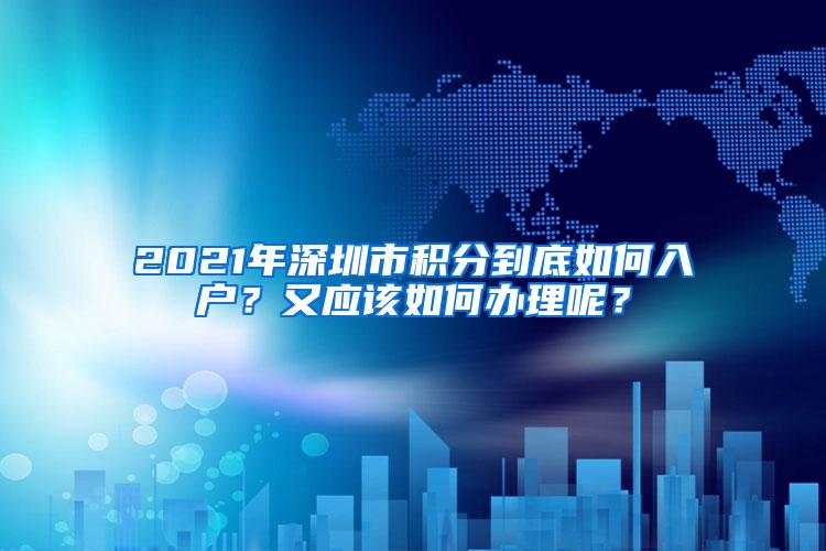 2021年深圳市积分到底如何入户？又应该如何办理呢？