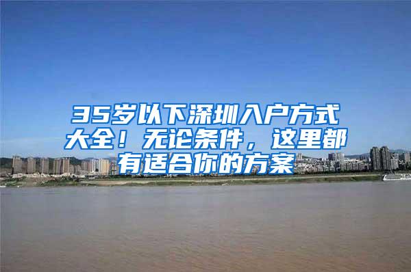 35岁以下深圳入户方式大全！无论条件，这里都有适合你的方案