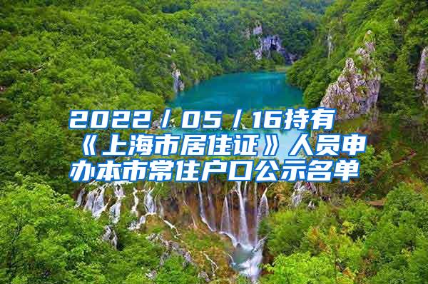 2022／05／16持有《上海市居住证》人员申办本市常住户口公示名单