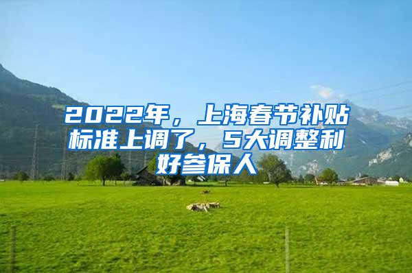 2022年，上海春节补贴标准上调了，5大调整利好参保人