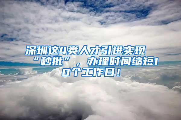 深圳这4类人才引进实现“秒批”，办理时间缩短10个工作日！