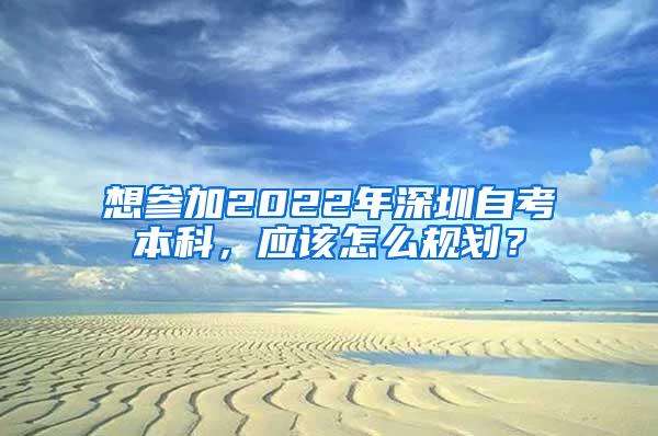 想参加2022年深圳自考本科，应该怎么规划？