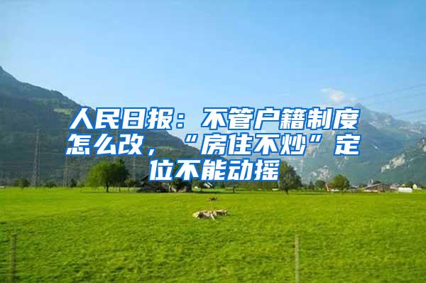 人民日报：不管户籍制度怎么改，“房住不炒”定位不能动摇