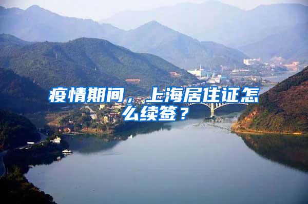 疫情期间，上海居住证怎么续签？