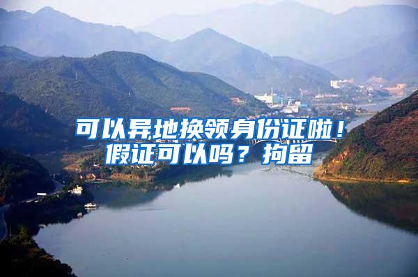 可以异地换领身份证啦！假证可以吗？拘留