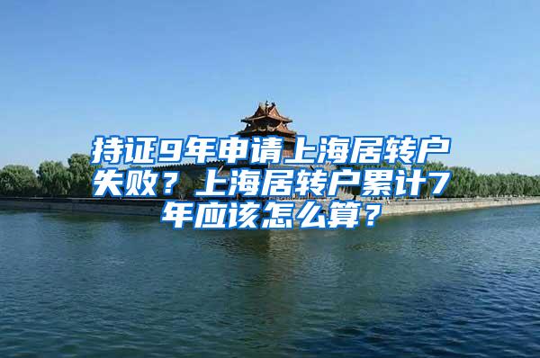 持证9年申请上海居转户失败？上海居转户累计7年应该怎么算？