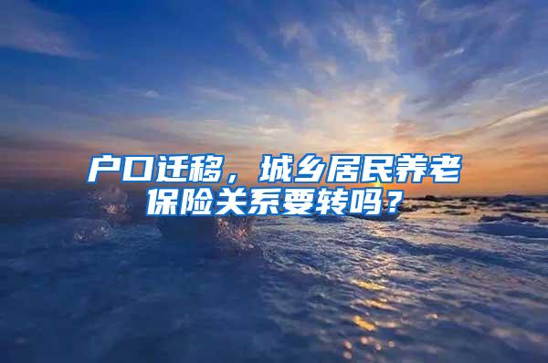 户口迁移，城乡居民养老保险关系要转吗？