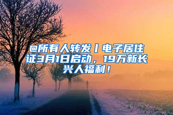 @所有人转发丨电子居住证3月1日启动，19万新长兴人福利！