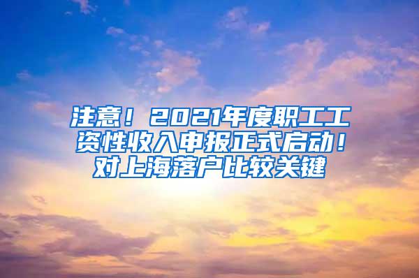 注意！2021年度职工工资性收入申报正式启动！对上海落户比较关键