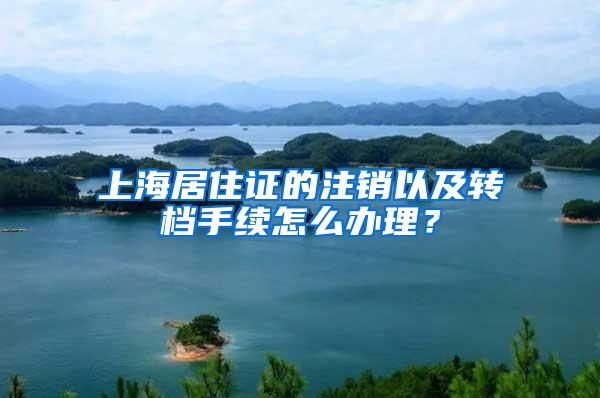 上海居住证的注销以及转档手续怎么办理？