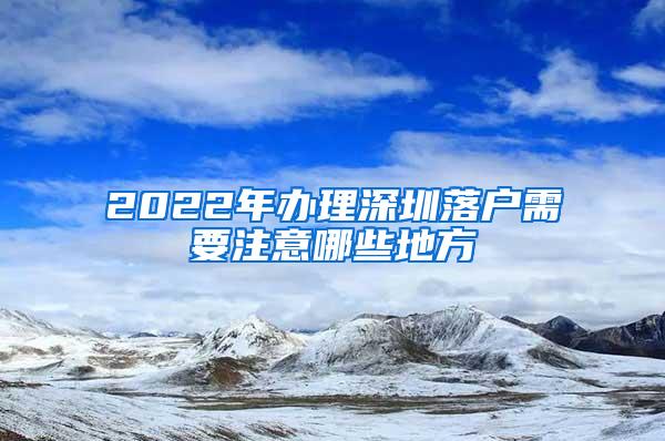 2022年办理深圳落户需要注意哪些地方