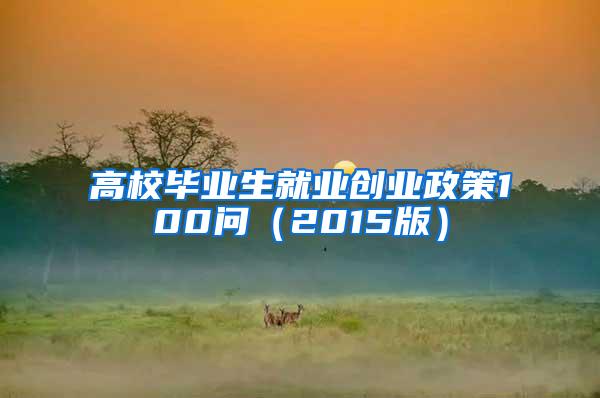 高校毕业生就业创业政策100问（2015版）