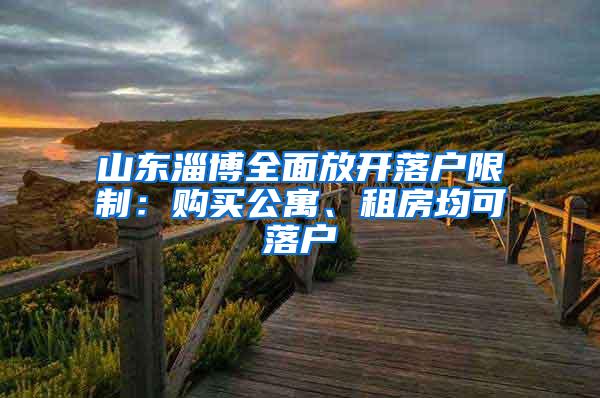 山东淄博全面放开落户限制：购买公寓、租房均可落户