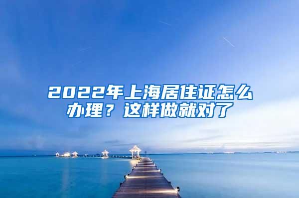 2022年上海居住证怎么办理？这样做就对了