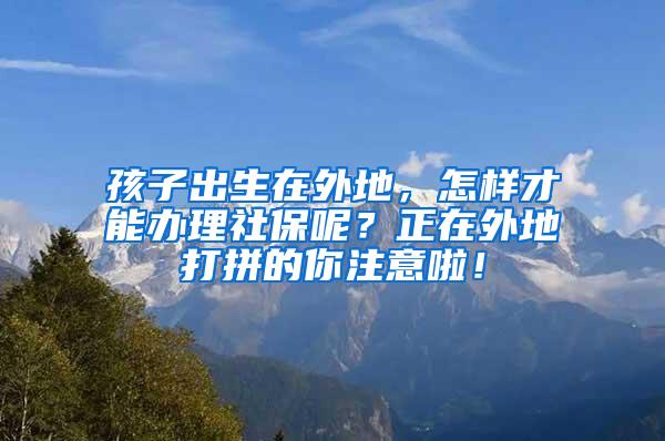 孩子出生在外地，怎样才能办理社保呢？正在外地打拼的你注意啦！