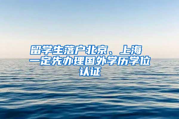 留学生落户北京、上海 一定先办理国外学历学位认证