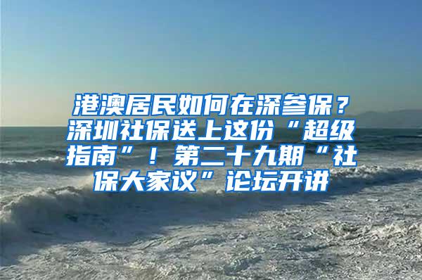 港澳居民如何在深参保？深圳社保送上这份“超级指南”！第二十九期“社保大家议”论坛开讲